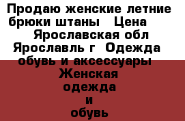 Продаю женские летние брюки-штаны › Цена ­ 700 - Ярославская обл., Ярославль г. Одежда, обувь и аксессуары » Женская одежда и обувь   . Ярославская обл.